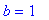 b = 1